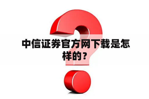  中信证券官方网下载是怎样的？