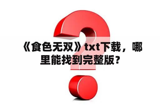  《食色无双》txt下载，哪里能找到完整版？