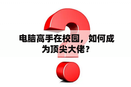  电脑高手在校园，如何成为顶尖大佬？