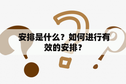  安排是什么？如何进行有效的安排？