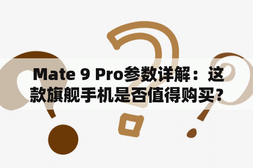  Mate 9 Pro参数详解：这款旗舰手机是否值得购买？