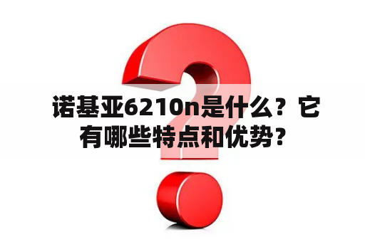  诺基亚6210n是什么？它有哪些特点和优势？