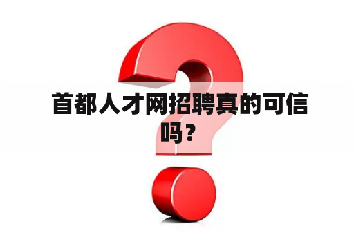  首都人才网招聘真的可信吗？