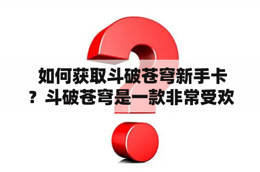  如何获取斗破苍穹新手卡？斗破苍穹是一款非常受欢迎的网络游戏，它的玩家数量一直居高不下。对于新手玩家来说，能够获取到一张斗破苍穹新手卡是非常有用的。那么，如何获取斗破苍穹新手卡呢？