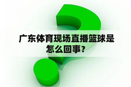  广东体育现场直播篮球是怎么回事？