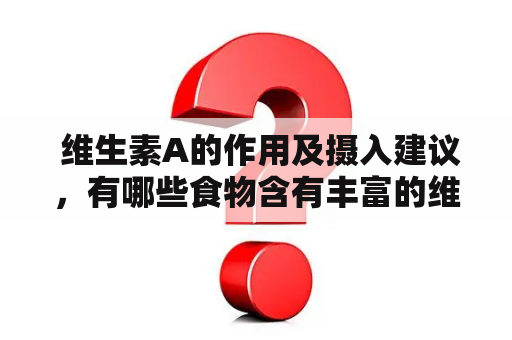  维生素A的作用及摄入建议，有哪些食物含有丰富的维生素A？