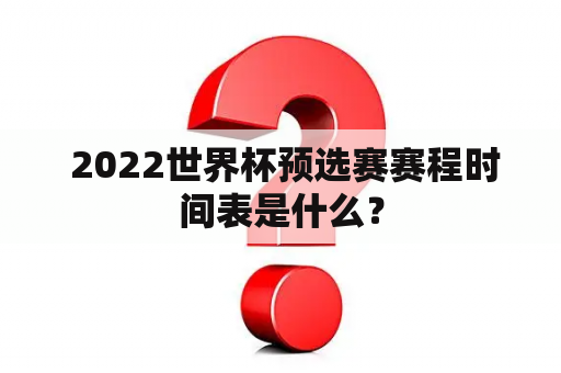  2022世界杯预选赛赛程时间表是什么？