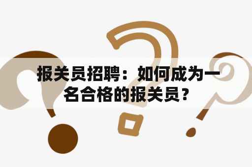  报关员招聘：如何成为一名合格的报关员？