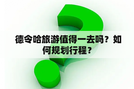  德令哈旅游值得一去吗？如何规划行程？