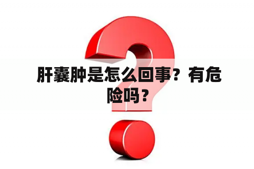  肝囊肿是怎么回事？有危险吗？