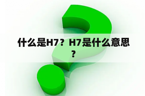  什么是H7？H7是什么意思？