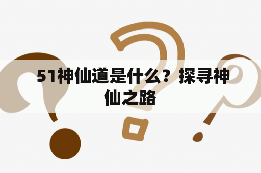  51神仙道是什么？探寻神仙之路