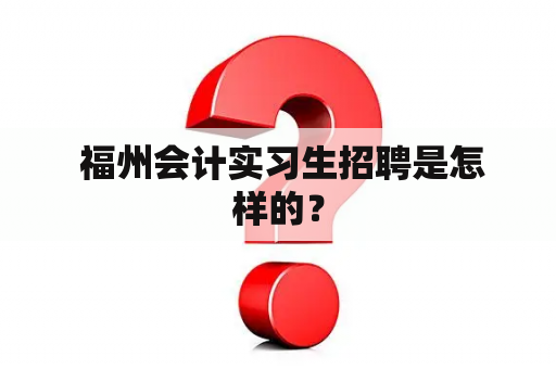  福州会计实习生招聘是怎样的？