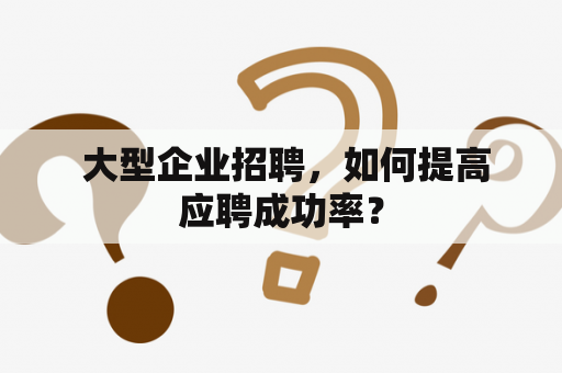  大型企业招聘，如何提高应聘成功率？