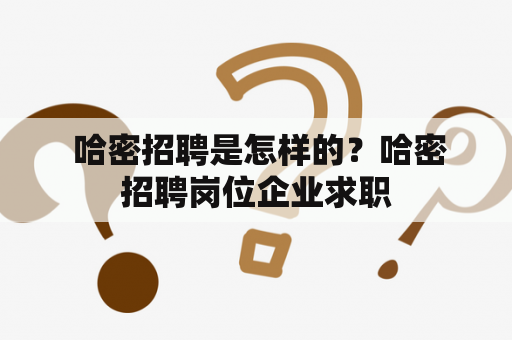  哈密招聘是怎样的？哈密招聘岗位企业求职