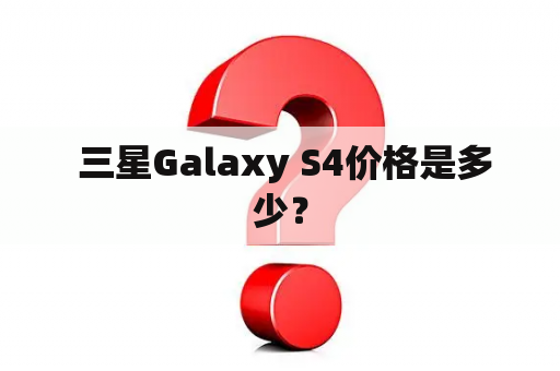  三星Galaxy S4价格是多少？