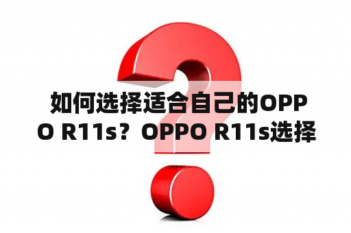  如何选择适合自己的OPPO R11s？OPPO R11s选择优缺点性能拍照价格