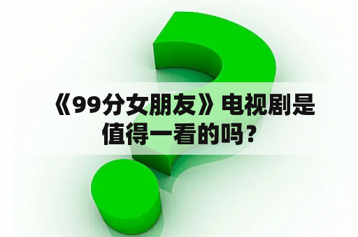  《99分女朋友》电视剧是值得一看的吗？