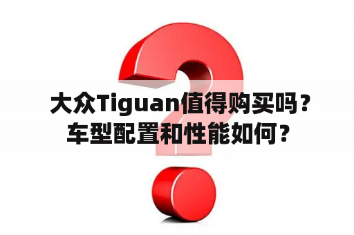  大众Tiguan值得购买吗？车型配置和性能如何？