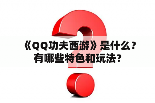  《QQ功夫西游》是什么？有哪些特色和玩法？