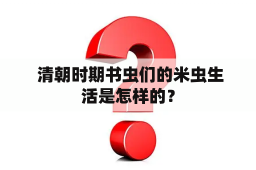  清朝时期书虫们的米虫生活是怎样的？