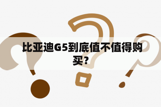  比亚迪G5到底值不值得购买？