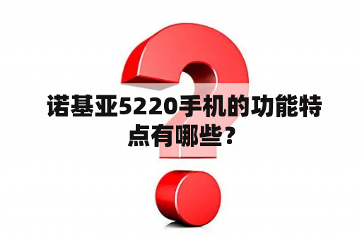  诺基亚5220手机的功能特点有哪些？