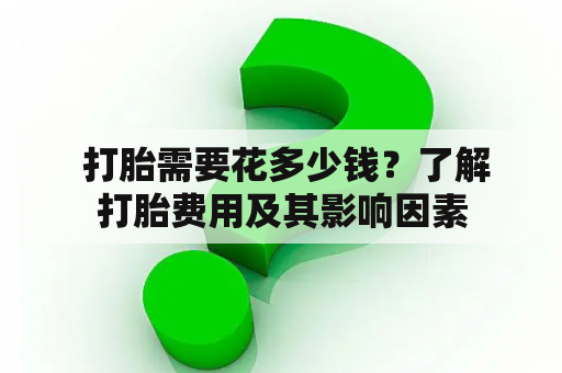  打胎需要花多少钱？了解打胎费用及其影响因素