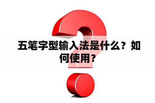  五笔字型输入法是什么？如何使用？