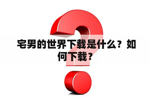  宅男的世界下载是什么？如何下载？