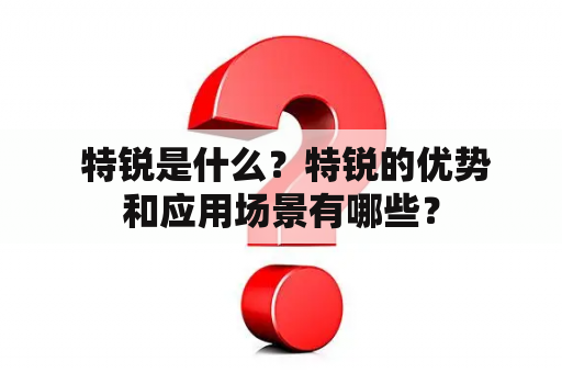  特锐是什么？特锐的优势和应用场景有哪些？