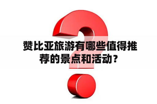  赞比亚旅游有哪些值得推荐的景点和活动？