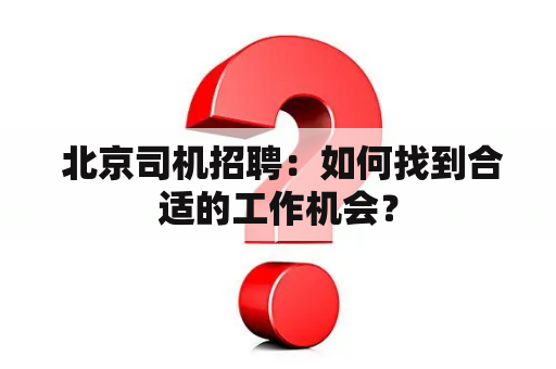  北京司机招聘：如何找到合适的工作机会？