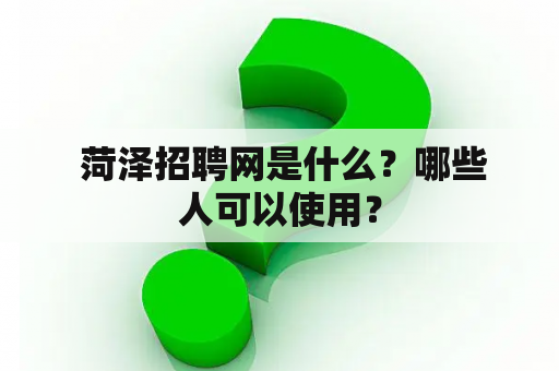  菏泽招聘网是什么？哪些人可以使用？