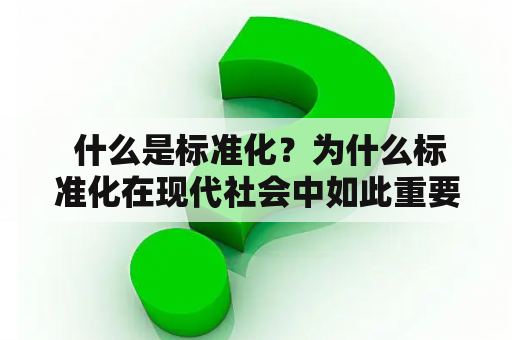  什么是标准化？为什么标准化在现代社会中如此重要？