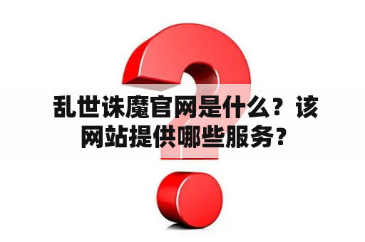  乱世诛魔官网是什么？该网站提供哪些服务？