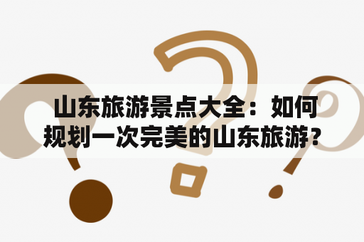  山东旅游景点大全：如何规划一次完美的山东旅游？