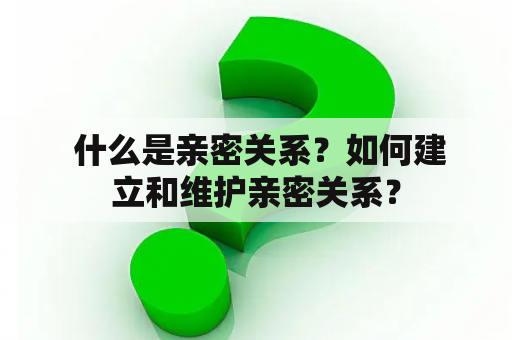  什么是亲密关系？如何建立和维护亲密关系？