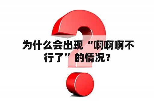  为什么会出现“啊啊啊不行了”的情况？