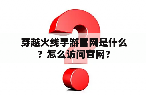  穿越火线手游官网是什么？怎么访问官网？