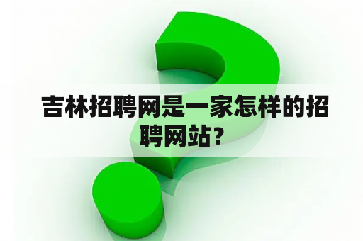  吉林招聘网是一家怎样的招聘网站？