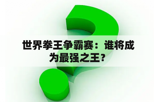  世界拳王争霸赛：谁将成为最强之王？