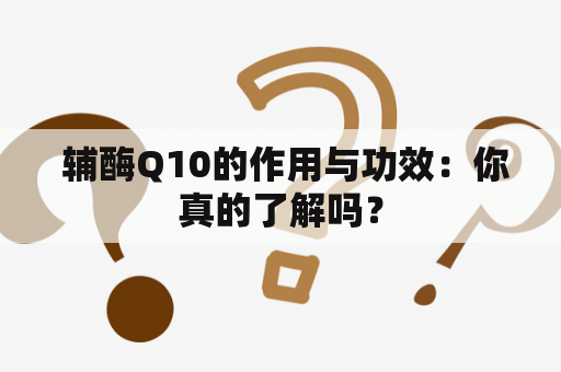  辅酶Q10的作用与功效：你真的了解吗？