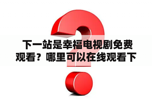  下一站是幸福电视剧免费观看？哪里可以在线观看下一站是幸福？