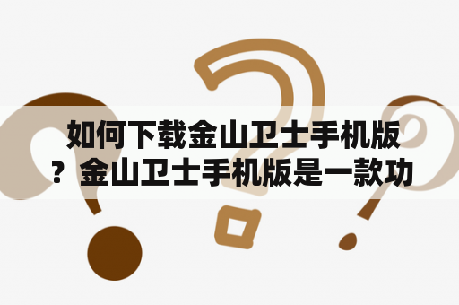  如何下载金山卫士手机版？金山卫士手机版是一款功能强大的手机安全软件，它可以为用户提供全面的手机安全保护，包括病毒查杀、手机清理、手机加速、隐私保护等功能。如果你想下载金山卫士手机版，可以按照以下步骤进行：