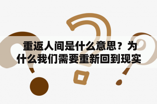  重返人间是什么意思？为什么我们需要重新回到现实生活中？