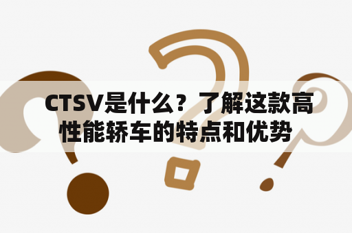  CTSV是什么？了解这款高性能轿车的特点和优势