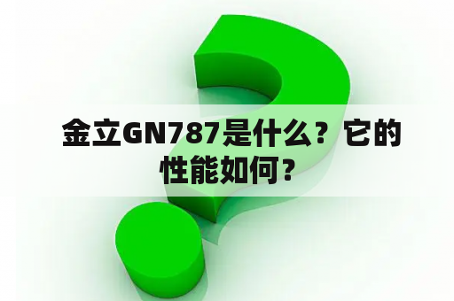  金立GN787是什么？它的性能如何？