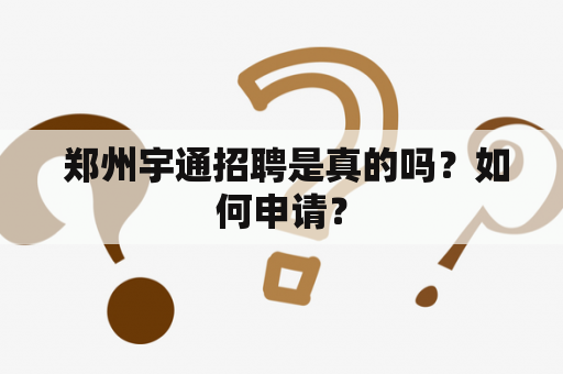  郑州宇通招聘是真的吗？如何申请？