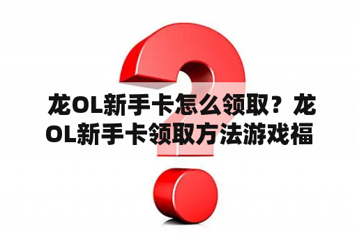  龙OL新手卡怎么领取？龙OL新手卡领取方法游戏福利游戏攻略